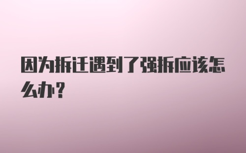 因为拆迁遇到了强拆应该怎么办？