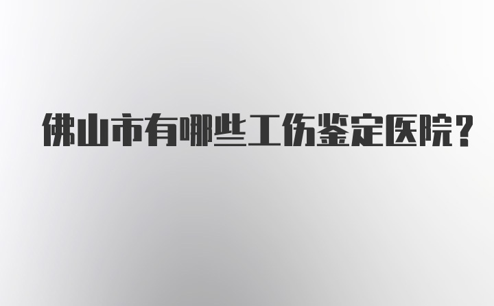 佛山市有哪些工伤鉴定医院？