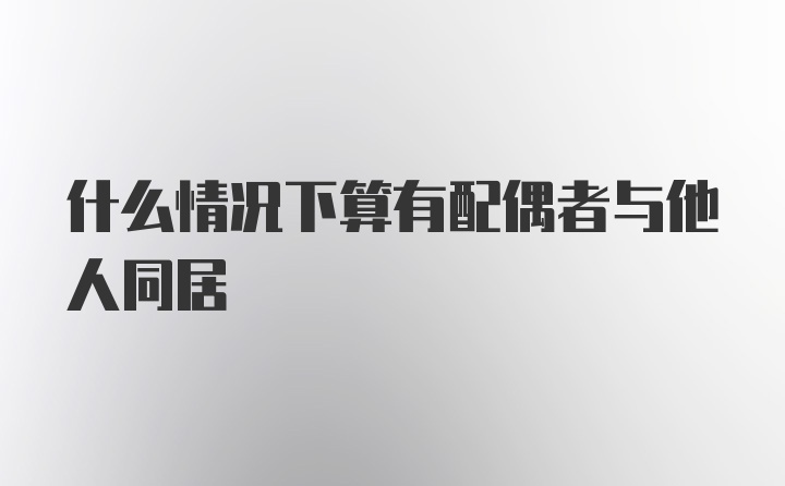 什么情况下算有配偶者与他人同居