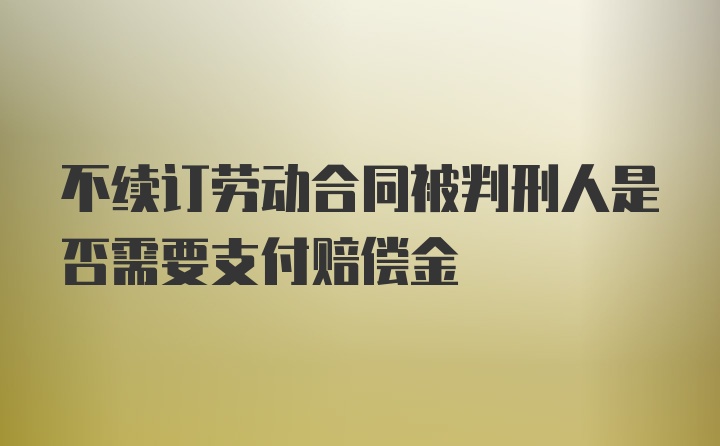 不续订劳动合同被判刑人是否需要支付赔偿金