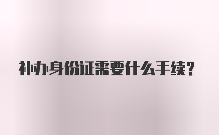 补办身份证需要什么手续？