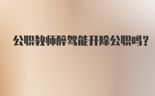 公职教师醉驾能开除公职吗？