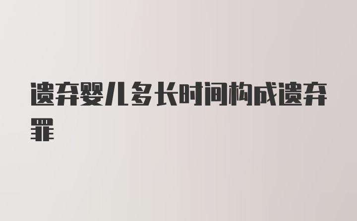 遗弃婴儿多长时间构成遗弃罪