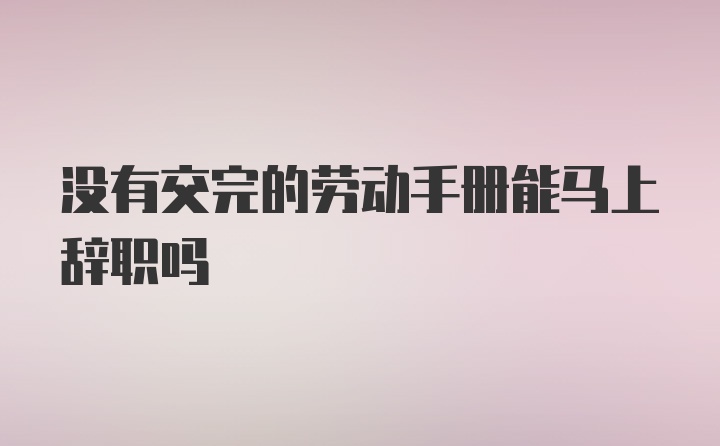 没有交完的劳动手册能马上辞职吗