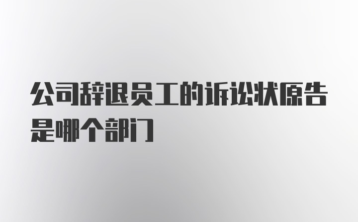 公司辞退员工的诉讼状原告是哪个部门