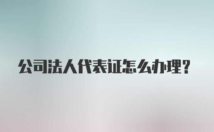 公司法人代表证怎么办理？