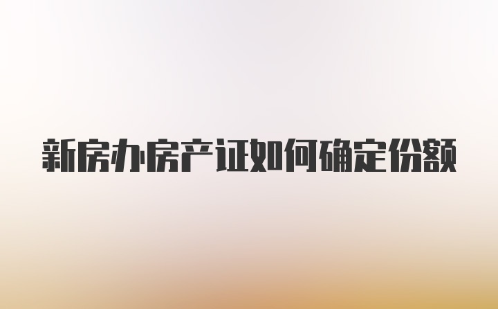 新房办房产证如何确定份额