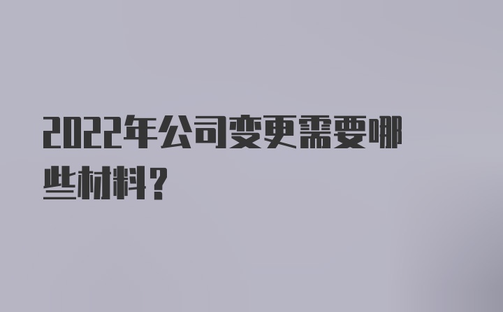 2022年公司变更需要哪些材料？