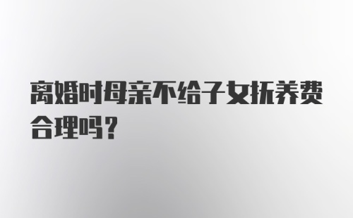 离婚时母亲不给子女抚养费合理吗?