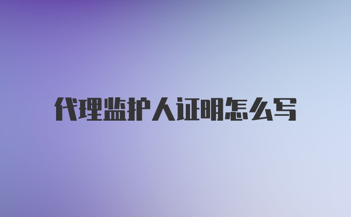 代理监护人证明怎么写