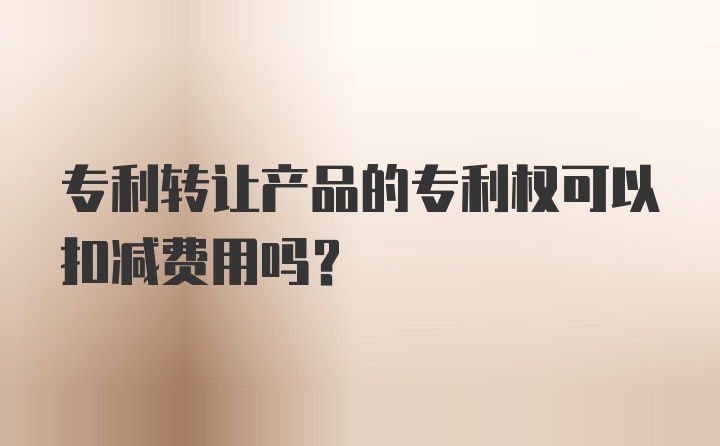 专利转让产品的专利权可以扣减费用吗？