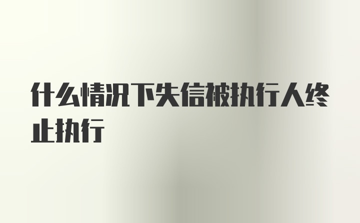 什么情况下失信被执行人终止执行