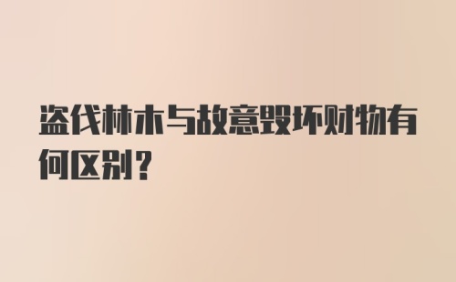 盗伐林木与故意毁坏财物有何区别？