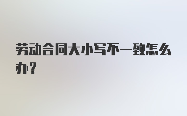 劳动合同大小写不一致怎么办?