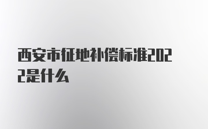 西安市征地补偿标准2022是什么