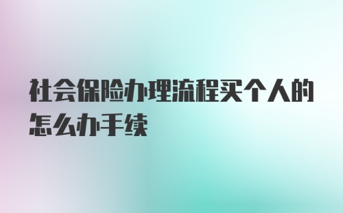 社会保险办理流程买个人的怎么办手续