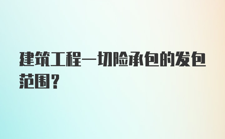 建筑工程一切险承包的发包范围？