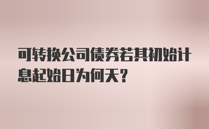 可转换公司债券若其初始计息起始日为何天?