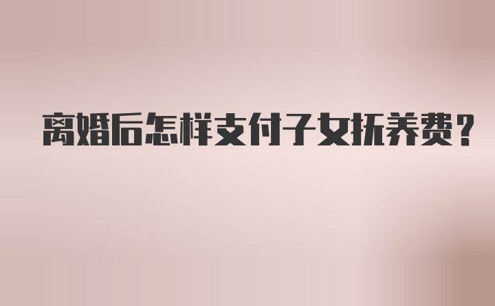 离婚后怎样支付子女抚养费？