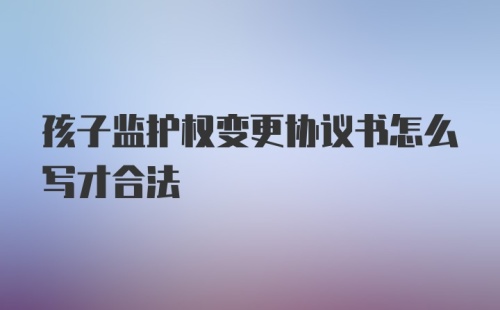 孩子监护权变更协议书怎么写才合法