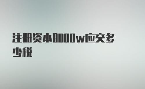 注册资本8000w应交多少税