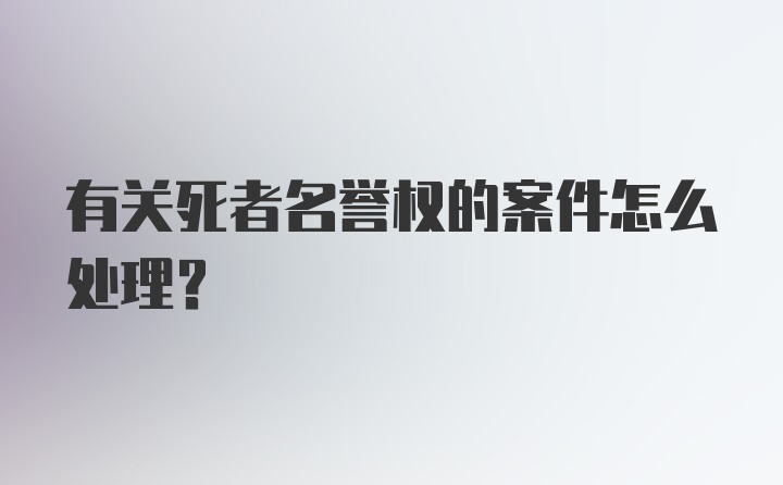 有关死者名誉权的案件怎么处理？