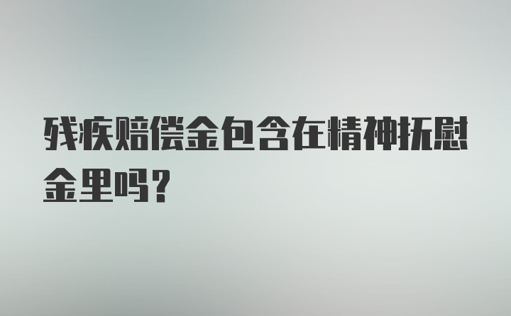 残疾赔偿金包含在精神抚慰金里吗？