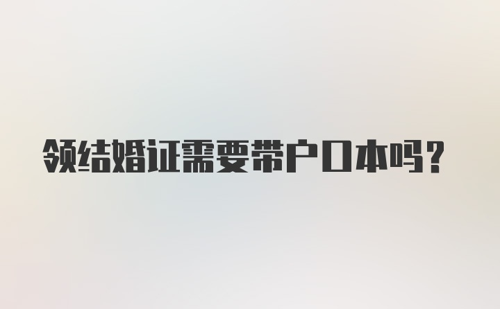 领结婚证需要带户口本吗?