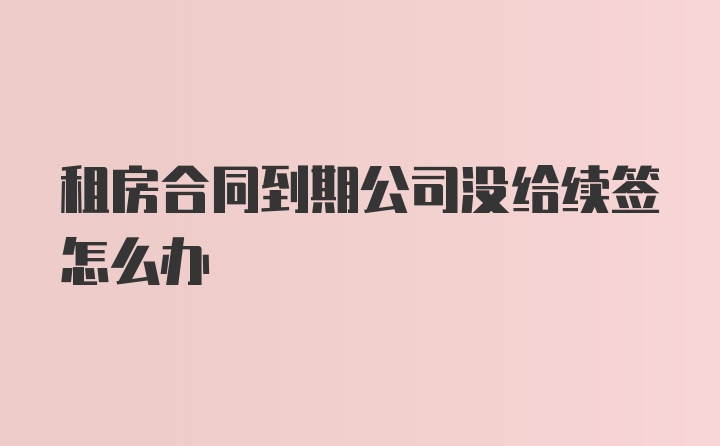 租房合同到期公司没给续签怎么办