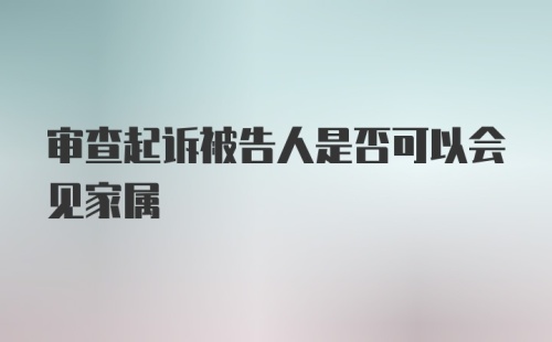 审查起诉被告人是否可以会见家属