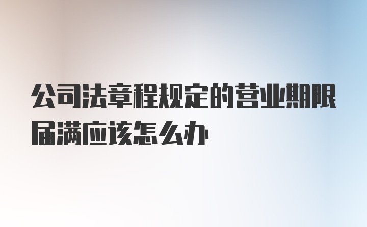 公司法章程规定的营业期限届满应该怎么办