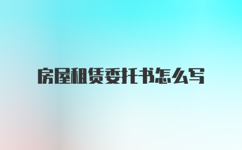 房屋租赁委托书怎么写