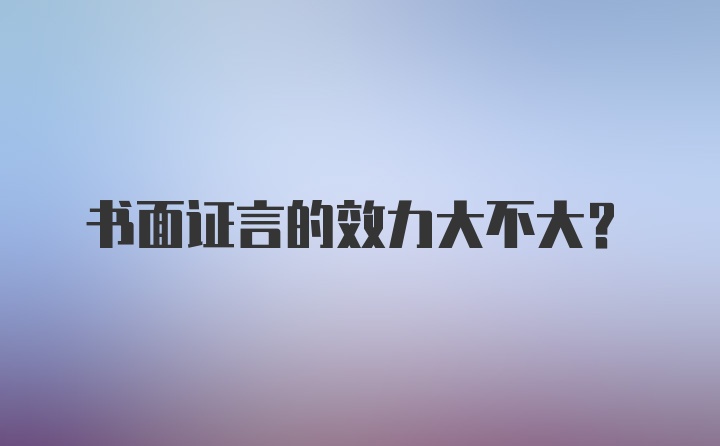 书面证言的效力大不大?