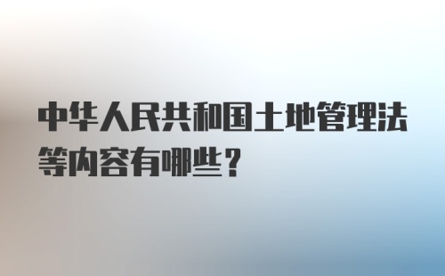 中华人民共和国土地管理法等内容有哪些？