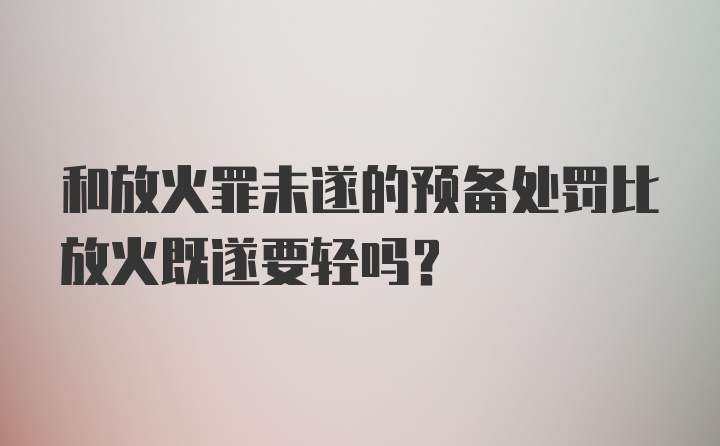 和放火罪未遂的预备处罚比放火既遂要轻吗？