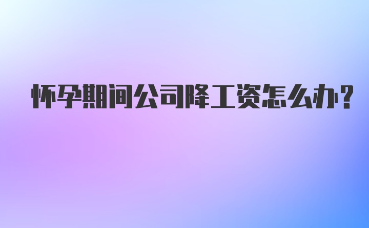 怀孕期间公司降工资怎么办？