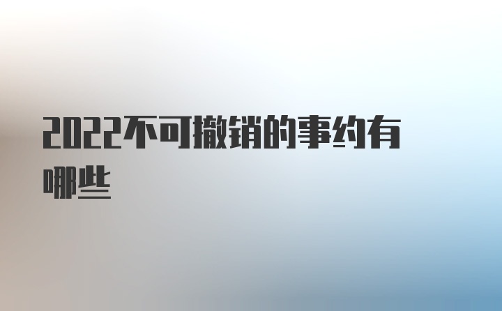 2022不可撤销的事约有哪些