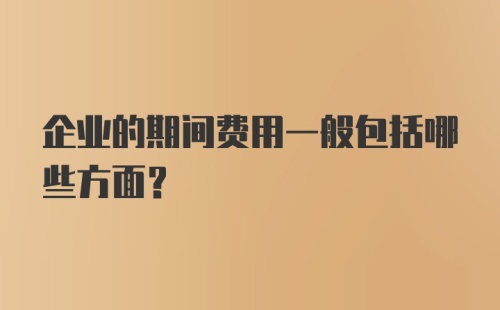 企业的期间费用一般包括哪些方面?