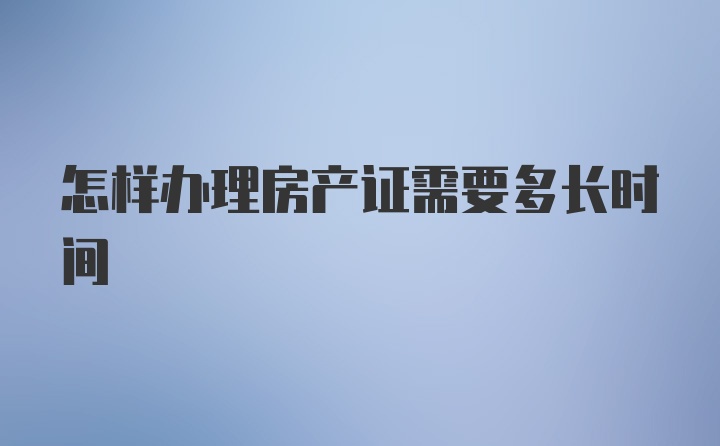 怎样办理房产证需要多长时间