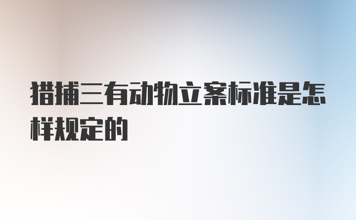 猎捕三有动物立案标准是怎样规定的