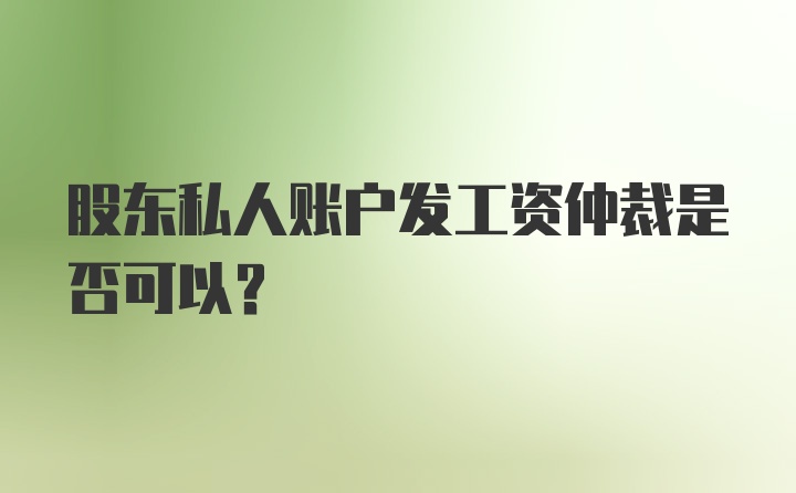 股东私人账户发工资仲裁是否可以?