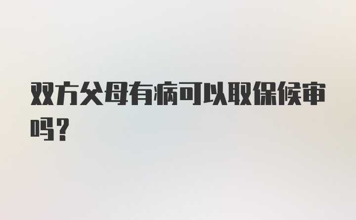 双方父母有病可以取保候审吗？