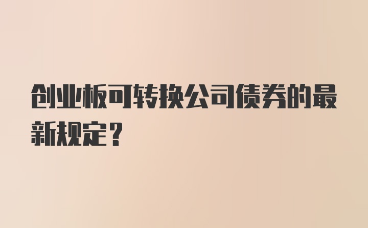 创业板可转换公司债券的最新规定？