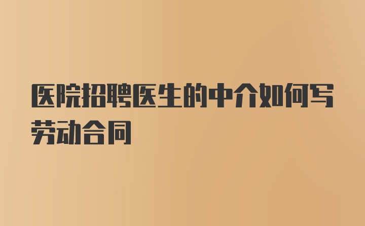 医院招聘医生的中介如何写劳动合同