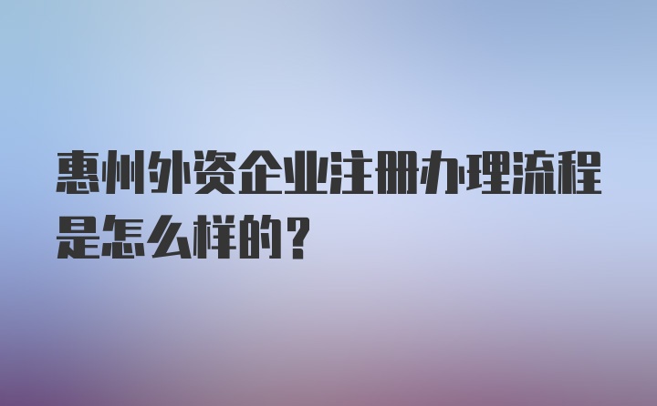 惠州外资企业注册办理流程是怎么样的？
