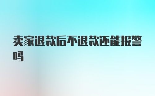 卖家退款后不退款还能报警吗