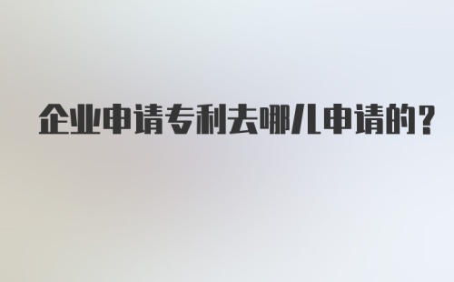 企业申请专利去哪儿申请的？