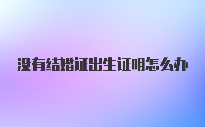 没有结婚证出生证明怎么办