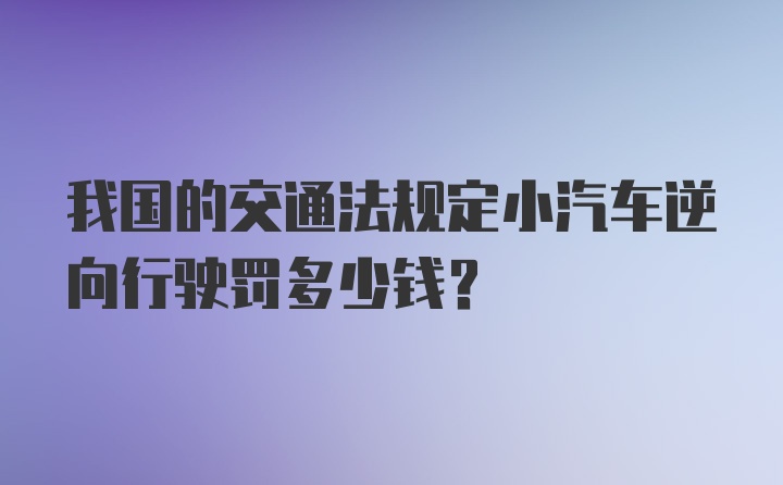 我国的交通法规定小汽车逆向行驶罚多少钱?