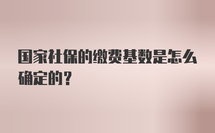 国家社保的缴费基数是怎么确定的？